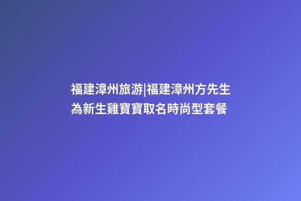 福建漳州旅游|福建漳州方先生為新生雞寶寶取名時尚型套餐-第1張-公司起名-玄機派